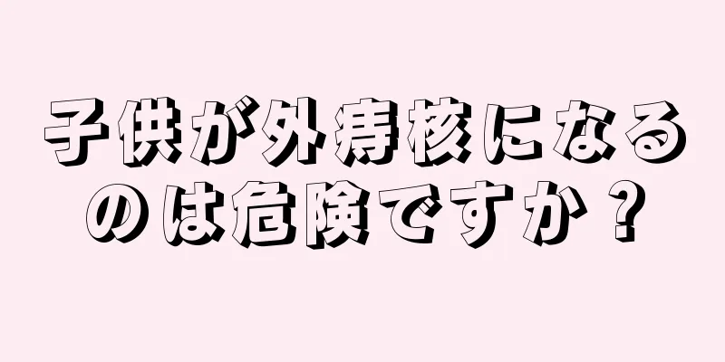 子供が外痔核になるのは危険ですか？