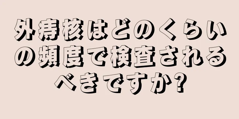 外痔核はどのくらいの頻度で検査されるべきですか?