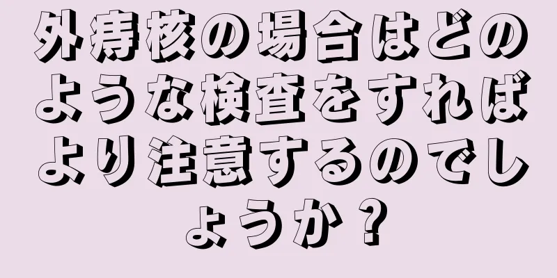外痔核の場合はどのような検査をすればより注意するのでしょうか？