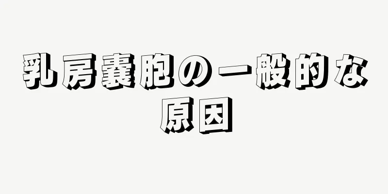 乳房嚢胞の一般的な原因
