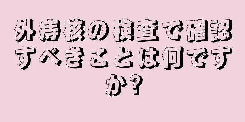 外痔核の検査で確認すべきことは何ですか?