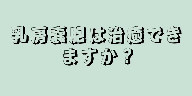乳房嚢胞は治癒できますか？