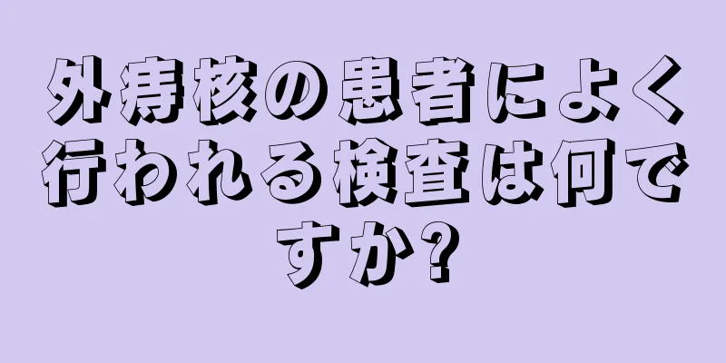 外痔核の患者によく行われる検査は何ですか?