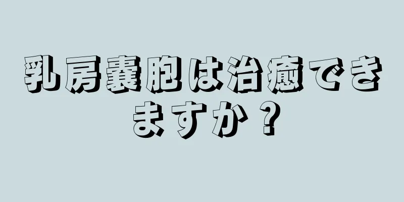 乳房嚢胞は治癒できますか？