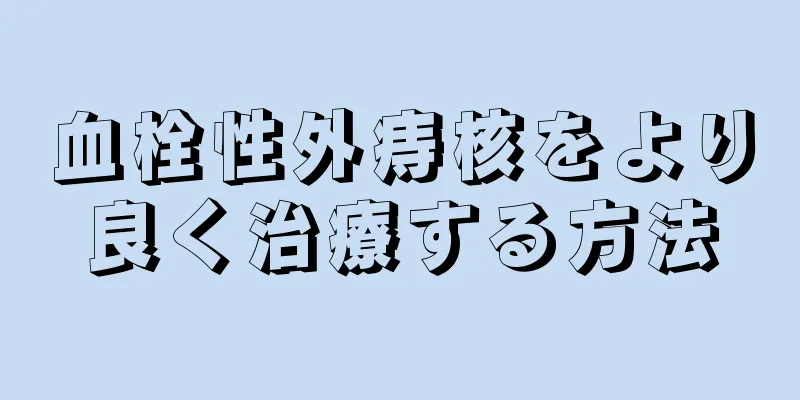 血栓性外痔核をより良く治療する方法