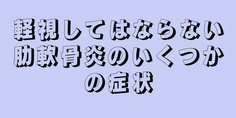 軽視してはならない肋軟骨炎のいくつかの症状