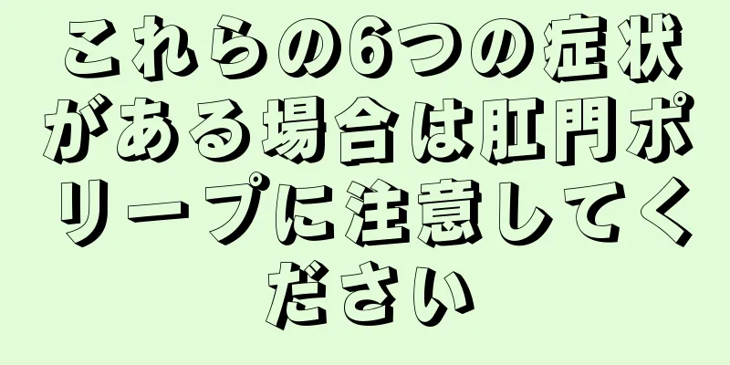 これらの6つの症状がある場合は肛門ポリープに注意してください