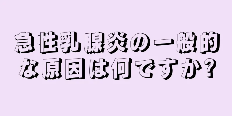 急性乳腺炎の一般的な原因は何ですか?