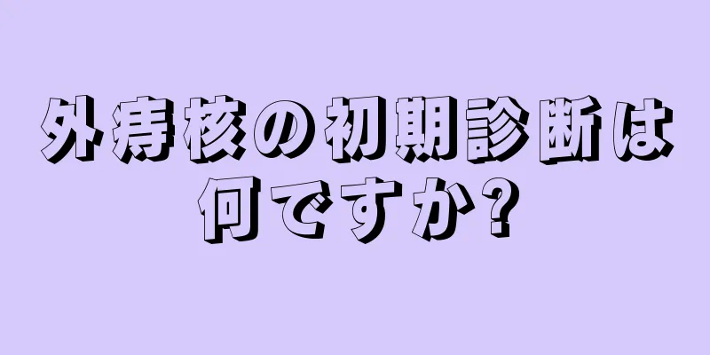 外痔核の初期診断は何ですか?