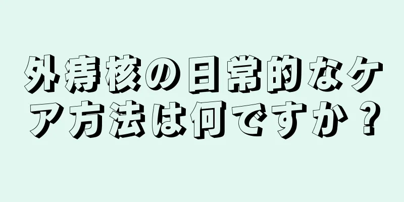 外痔核の日常的なケア方法は何ですか？