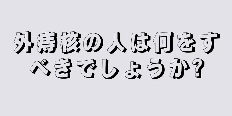 外痔核の人は何をすべきでしょうか?
