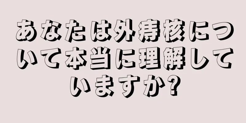 あなたは外痔核について本当に理解していますか?