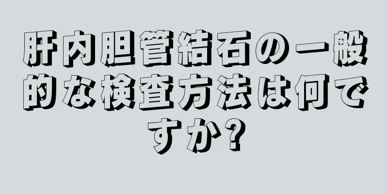 肝内胆管結石の一般的な検査方法は何ですか?