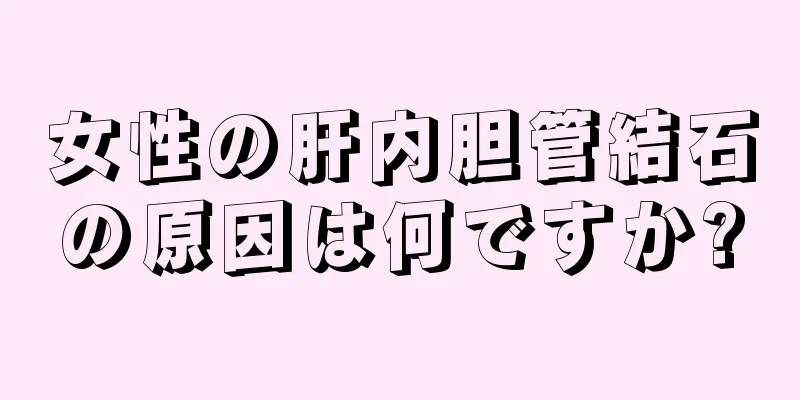 女性の肝内胆管結石の原因は何ですか?