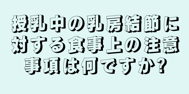 授乳中の乳房結節に対する食事上の注意事項は何ですか?