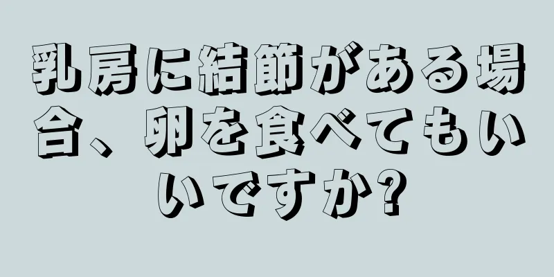 乳房に結節がある場合、卵を食べてもいいですか?