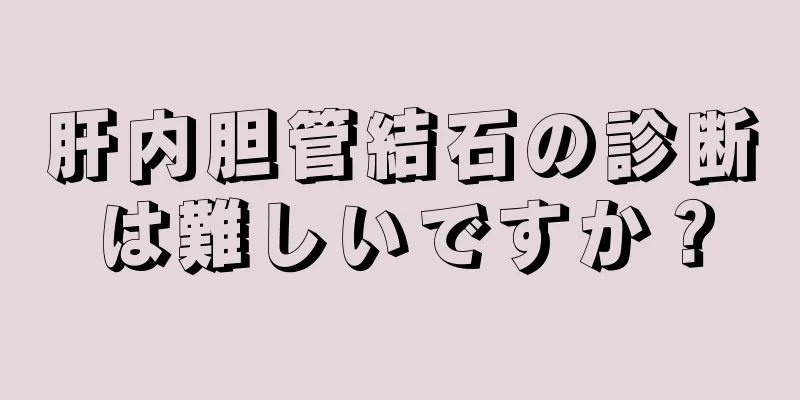 肝内胆管結石の診断は難しいですか？