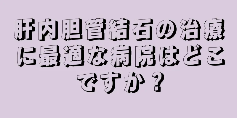 肝内胆管結石の治療に最適な病院はどこですか？