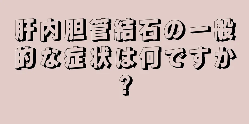 肝内胆管結石の一般的な症状は何ですか?