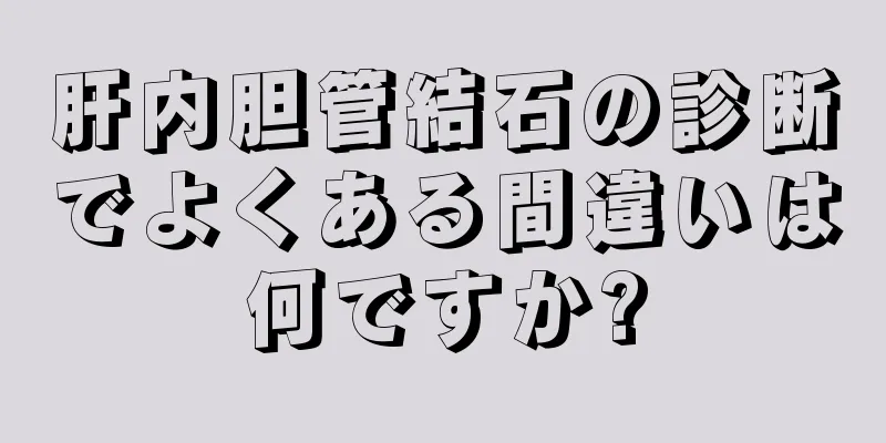 肝内胆管結石の診断でよくある間違いは何ですか?