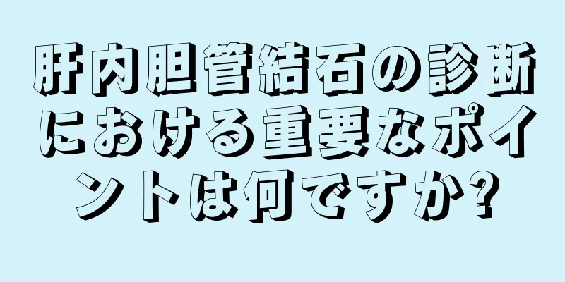肝内胆管結石の診断における重要なポイントは何ですか?