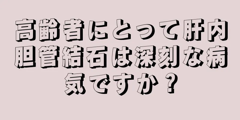 高齢者にとって肝内胆管結石は深刻な病気ですか？
