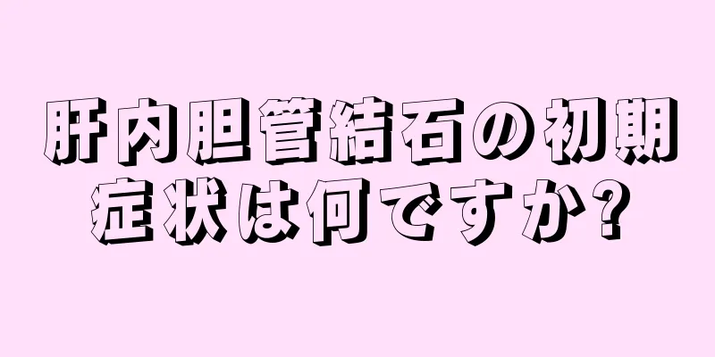 肝内胆管結石の初期症状は何ですか?