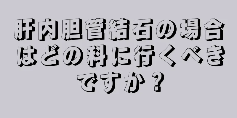肝内胆管結石の場合はどの科に行くべきですか？