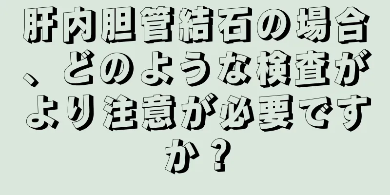 肝内胆管結石の場合、どのような検査がより注意が必要ですか？