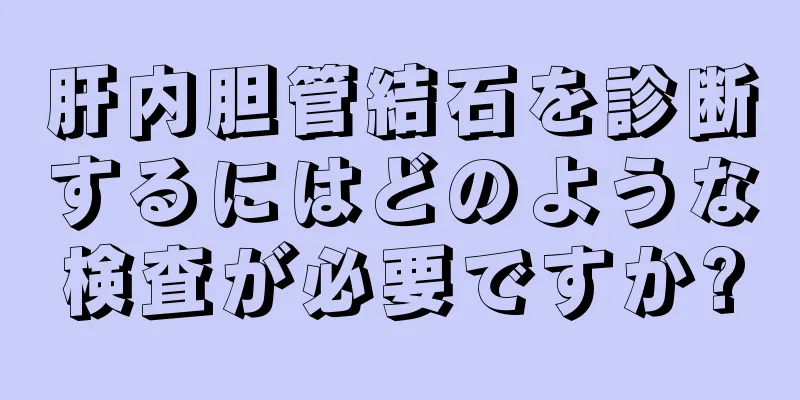 肝内胆管結石を診断するにはどのような検査が必要ですか?
