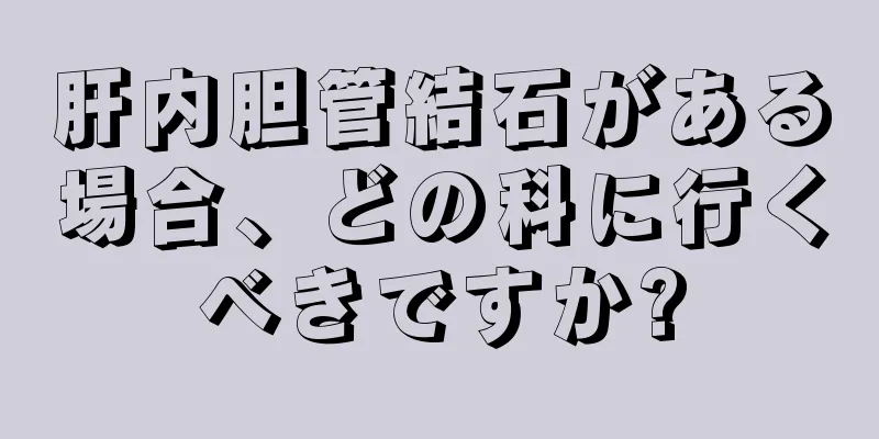 肝内胆管結石がある場合、どの科に行くべきですか?