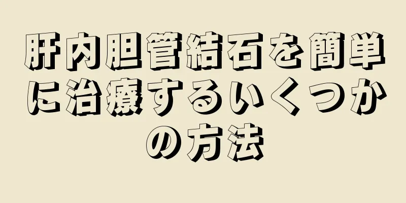 肝内胆管結石を簡単に治療するいくつかの方法