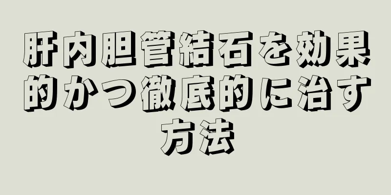 肝内胆管結石を効果的かつ徹底的に治す方法