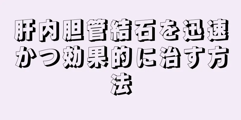 肝内胆管結石を迅速かつ効果的に治す方法