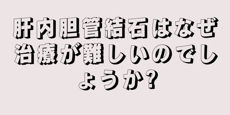 肝内胆管結石はなぜ治療が難しいのでしょうか?