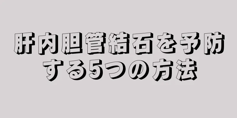 肝内胆管結石を予防する5つの方法