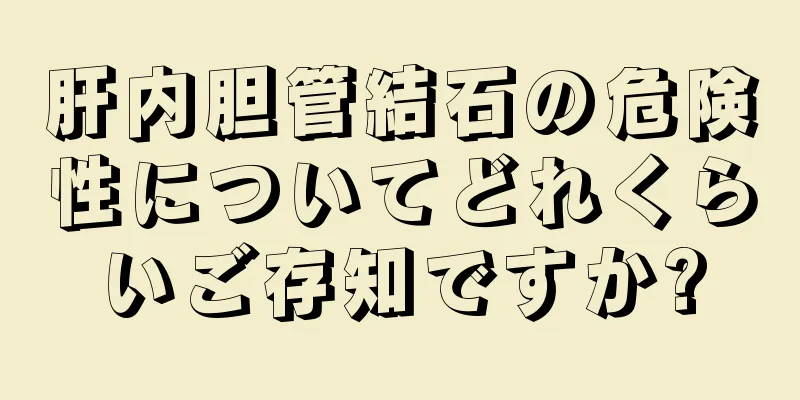 肝内胆管結石の危険性についてどれくらいご存知ですか?