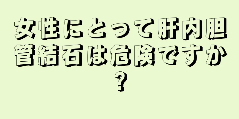 女性にとって肝内胆管結石は危険ですか?