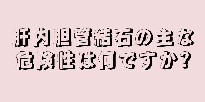 肝内胆管結石の主な危険性は何ですか?