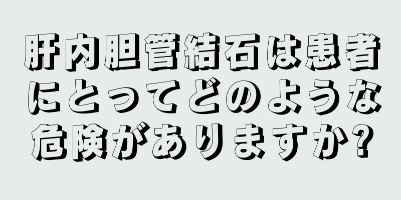 肝内胆管結石は患者にとってどのような危険がありますか?