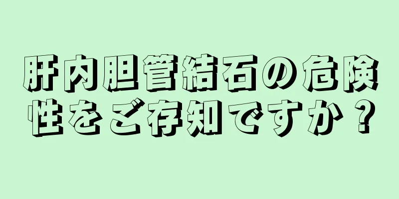 肝内胆管結石の危険性をご存知ですか？