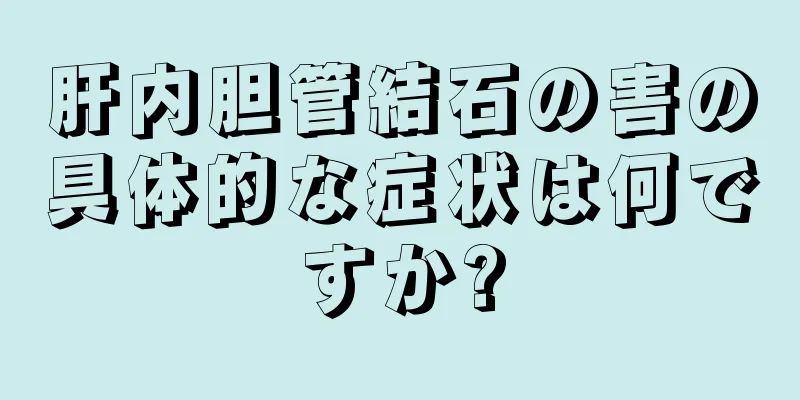 肝内胆管結石の害の具体的な症状は何ですか?