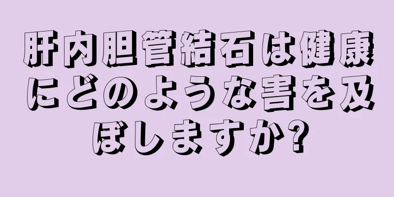 肝内胆管結石は健康にどのような害を及ぼしますか?