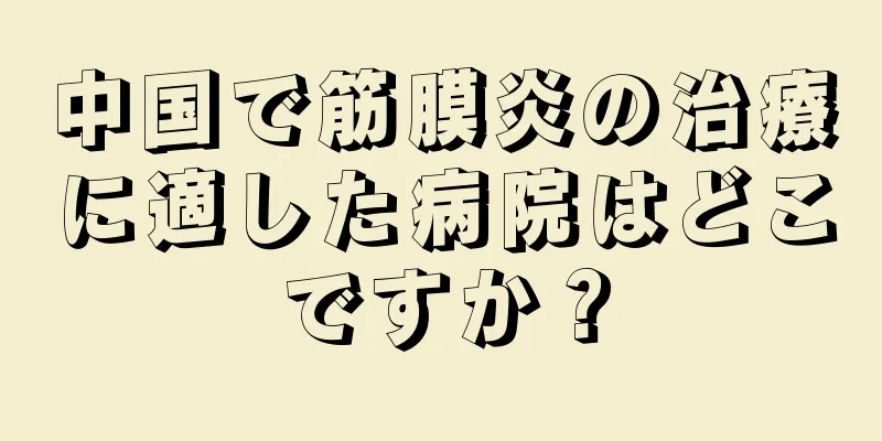 中国で筋膜炎の治療に適した病院はどこですか？