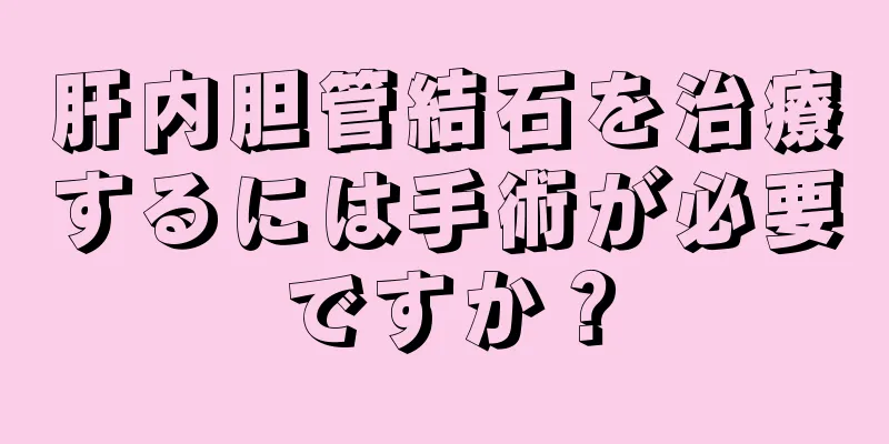 肝内胆管結石を治療するには手術が必要ですか？