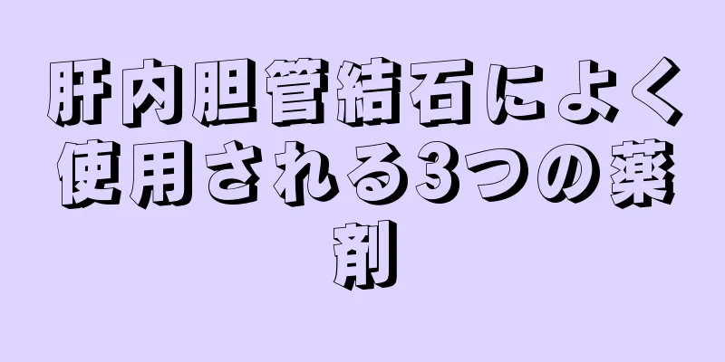 肝内胆管結石によく使用される3つの薬剤