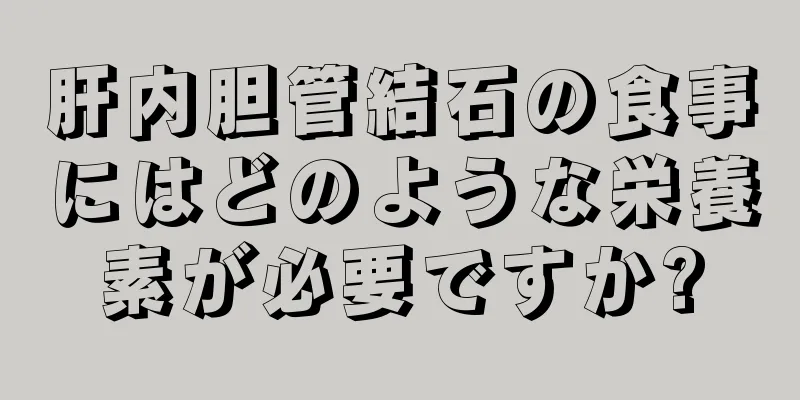 肝内胆管結石の食事にはどのような栄養素が必要ですか?