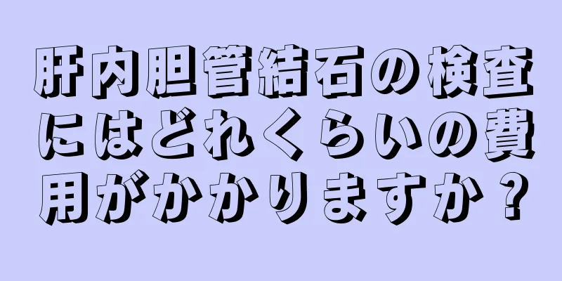 肝内胆管結石の検査にはどれくらいの費用がかかりますか？