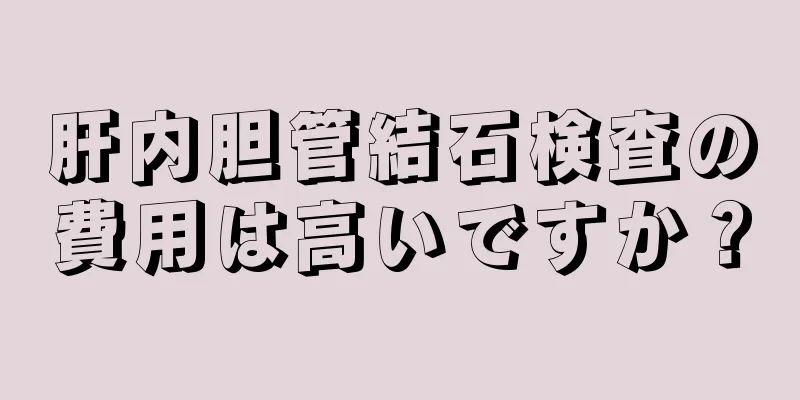 肝内胆管結石検査の費用は高いですか？