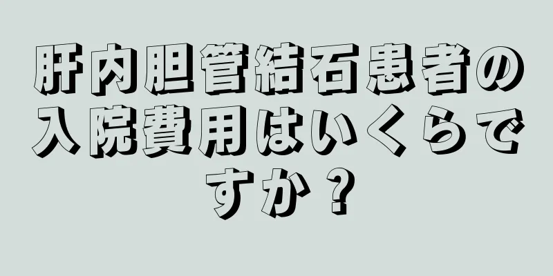 肝内胆管結石患者の入院費用はいくらですか？